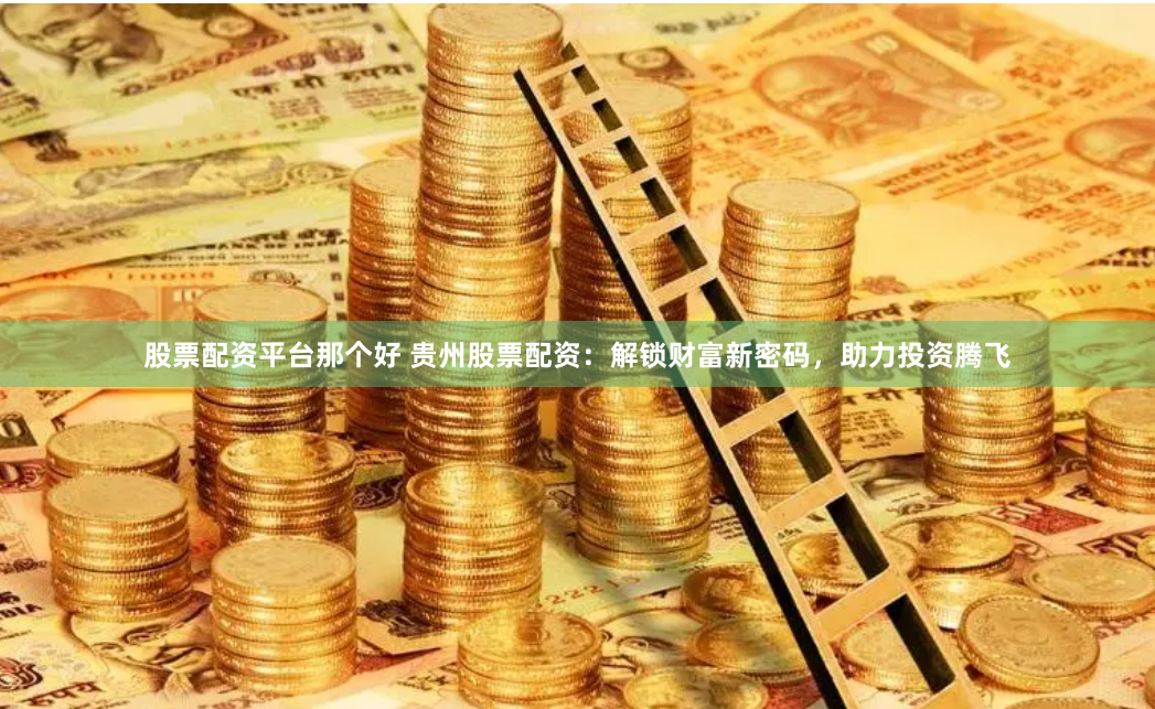 股票配资平台那个好 贵州股票配资：解锁财富新密码，助力投资腾飞