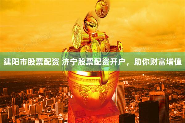 建阳市股票配资 济宁股票配资开户，助你财富增值
