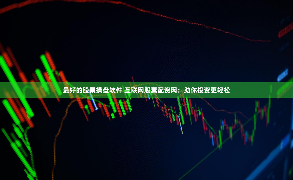 最好的股票操盘软件 互联网股票配资网：助你投资更轻松