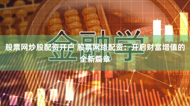 股票网炒股配资开户 股票网络配资：开启财富增值的全新篇章