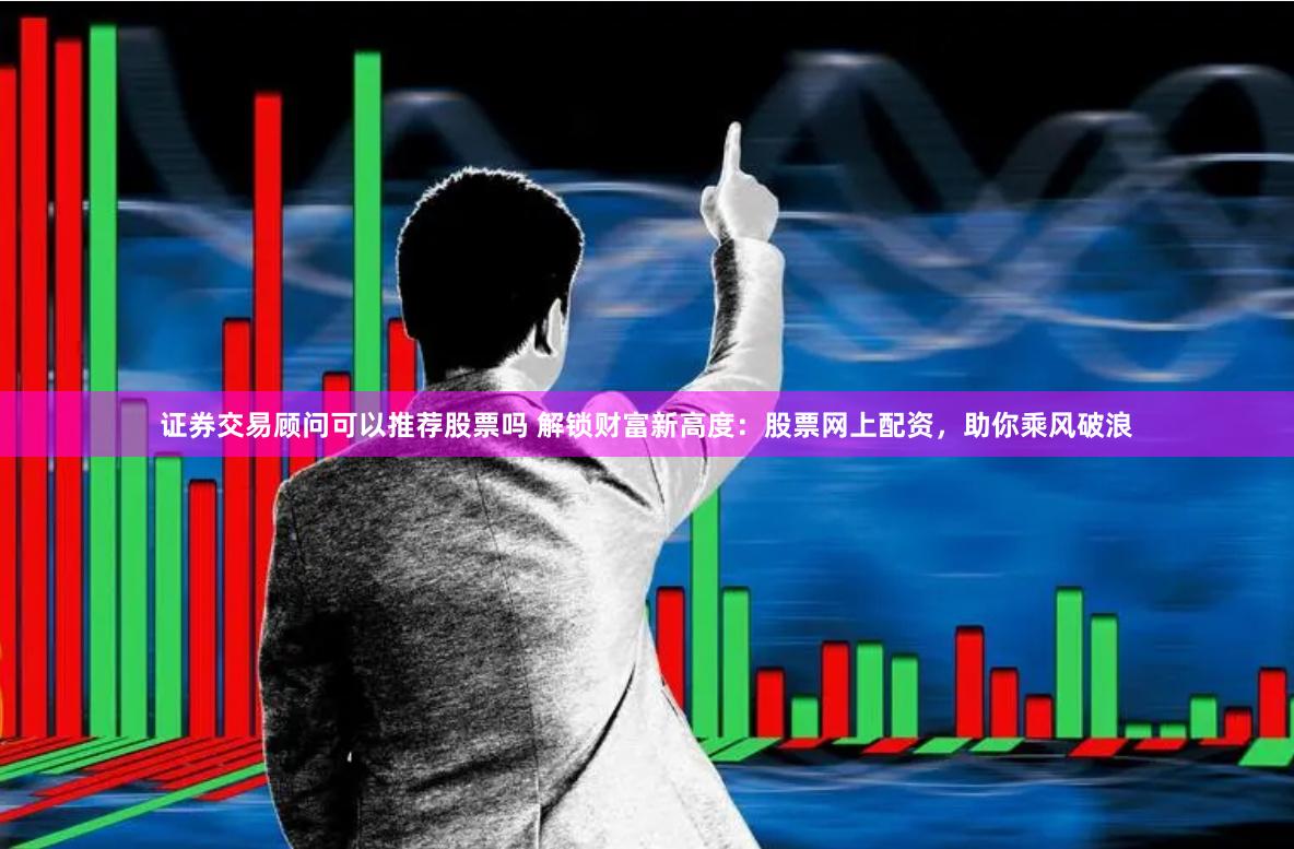 证券交易顾问可以推荐股票吗 解锁财富新高度：股票网上配资，助你乘风破浪