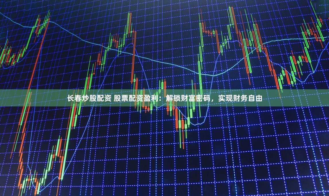 长春炒股配资 股票配资盈利：解锁财富密码，实现财务自由