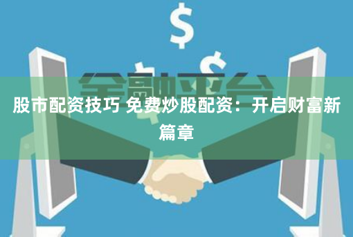 股市配资技巧 免费炒股配资：开启财富新篇章