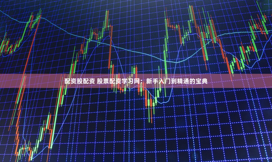 配资股配资 股票配资学习网：新手入门到精通的宝典