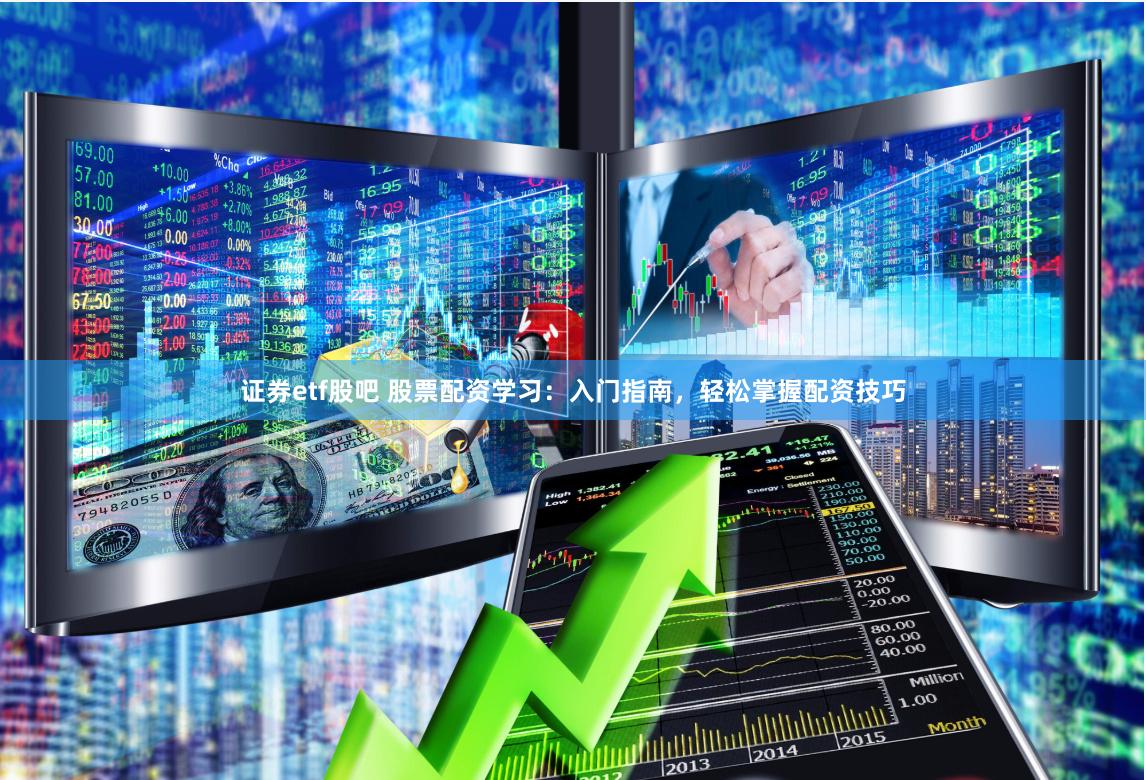 证券etf股吧 股票配资学习：入门指南，轻松掌握配资技巧