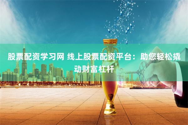 股票配资学习网 线上股票配资平台：助您轻松撬动财富杠杆