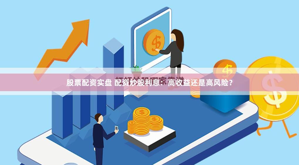 股票配资实盘 配资炒股利息：高收益还是高风险？