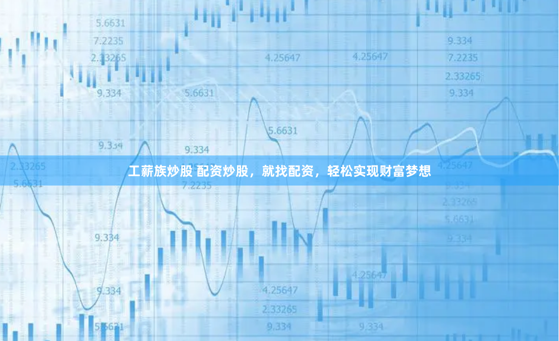 工薪族炒股 配资炒股，就找配资，轻松实现财富梦想