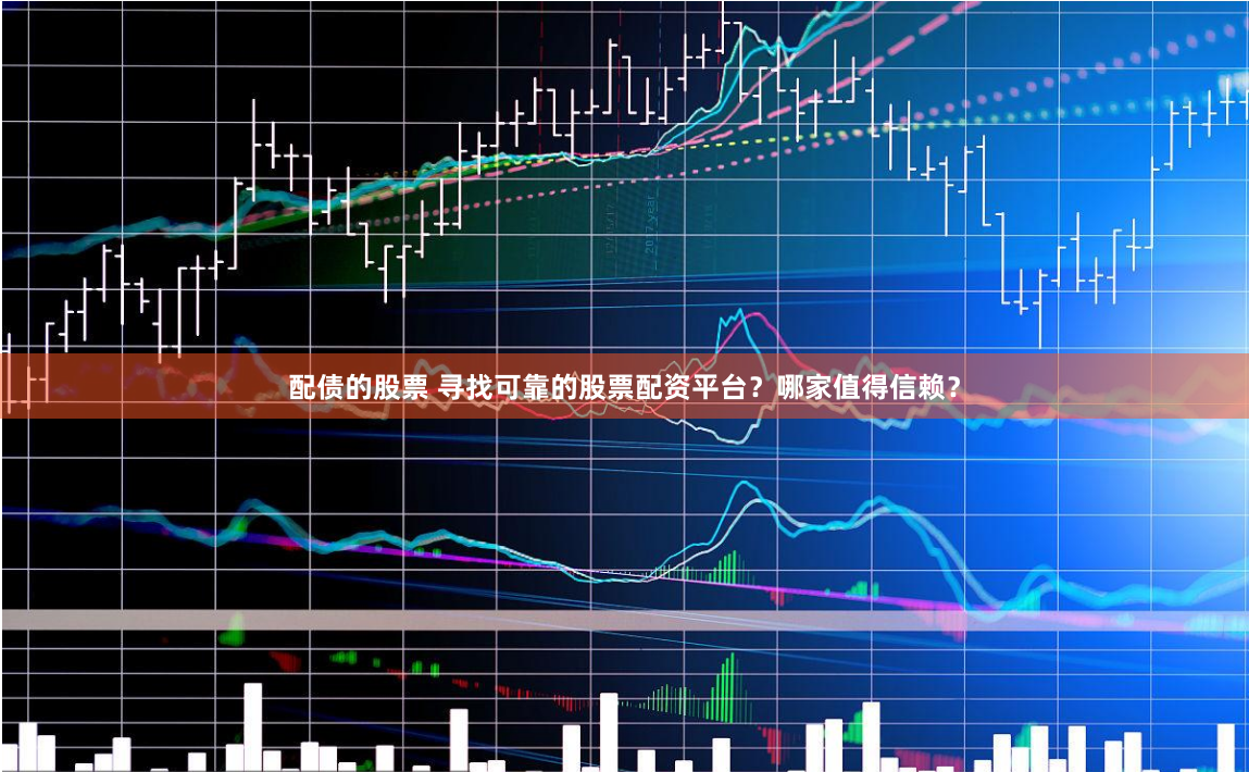 配债的股票 寻找可靠的股票配资平台？哪家值得信赖？