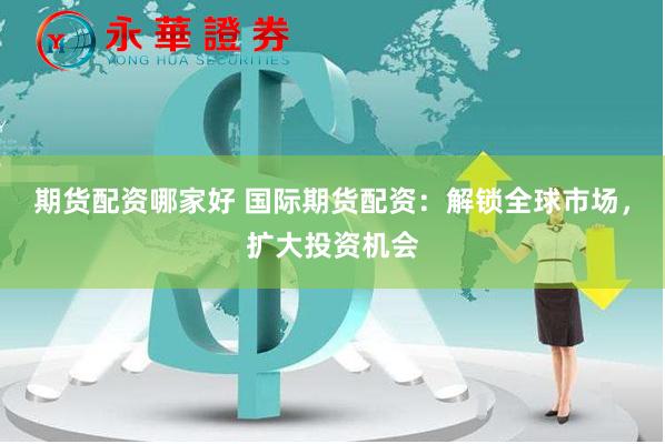 期货配资哪家好 国际期货配资：解锁全球市场，扩大投资机会