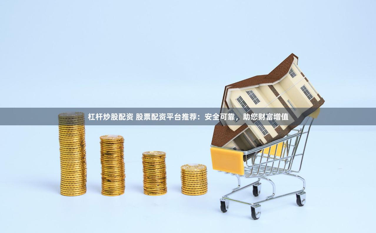 杠杆炒股配资 股票配资平台推荐：安全可靠，助您财富增值