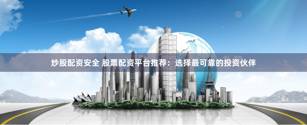 炒股配资安全 股票配资平台推荐：选择最可靠的投资伙伴