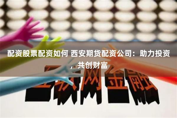 配资股票配资如何 西安期货配资公司：助力投资，共创财富