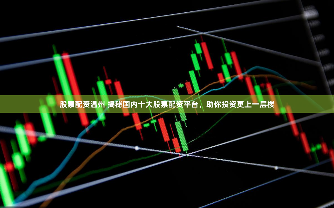 股票配资温州 揭秘国内十大股票配资平台，助你投资更上一层楼
