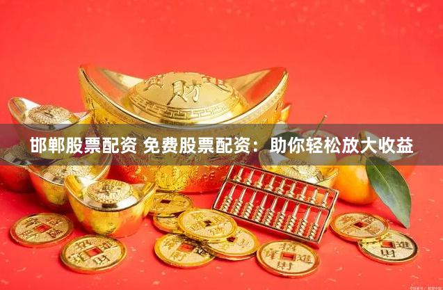 邯郸股票配资 免费股票配资：助你轻松放大收益