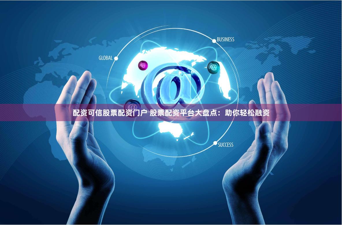配资可信股票配资门户 股票配资平台大盘点：助你轻松融资