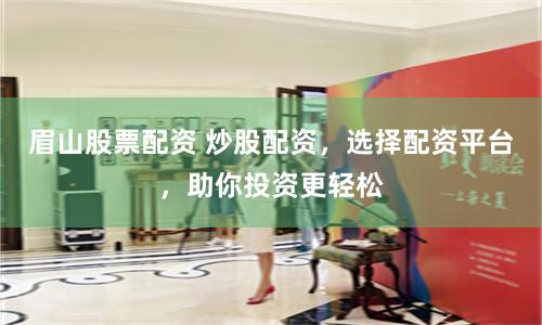 眉山股票配资 炒股配资，选择配资平台，助你投资更轻松