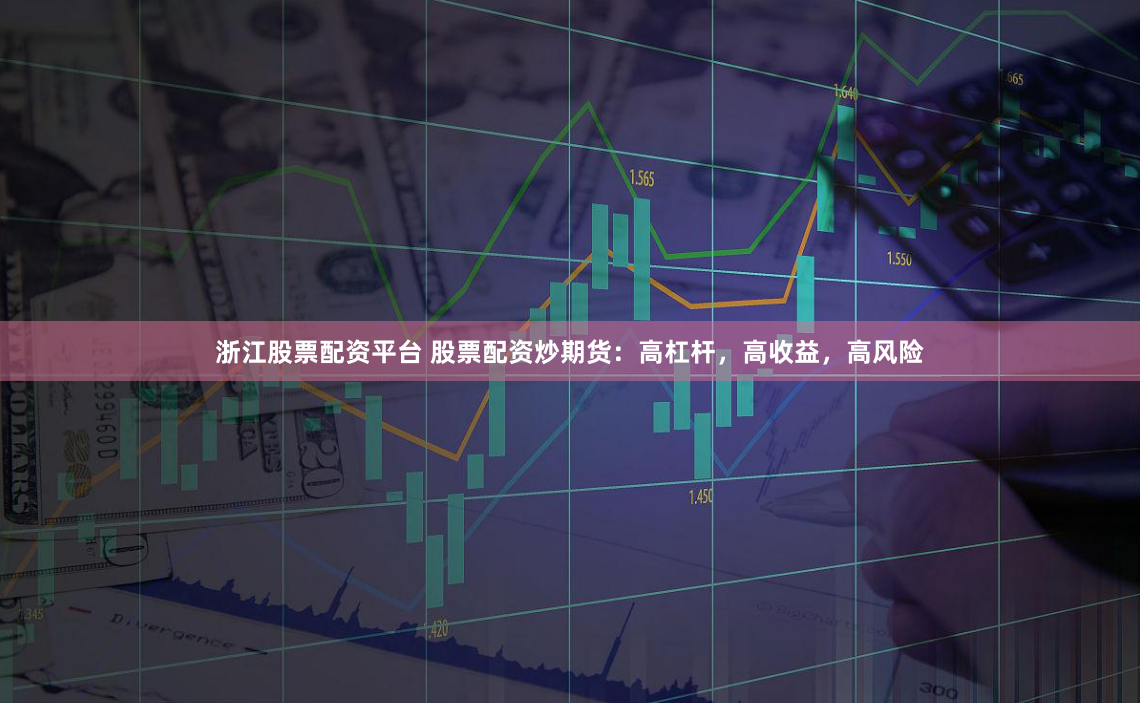 浙江股票配资平台 股票配资炒期货：高杠杆，高收益，高风险