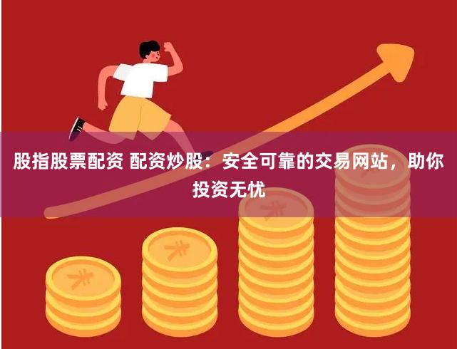 股指股票配资 配资炒股：安全可靠的交易网站，助你投资无忧