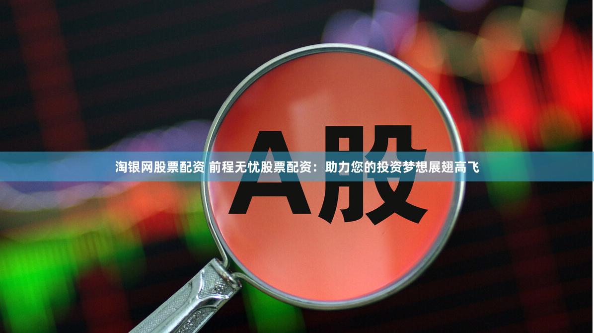 淘银网股票配资 前程无忧股票配资：助力您的投资梦想展翅高飞