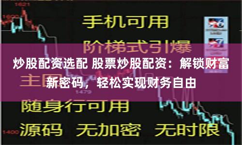 炒股配资选配 股票炒股配资：解锁财富新密码，轻松实现财务自由