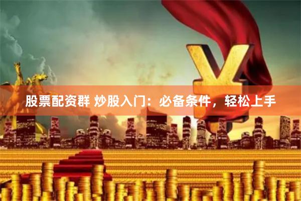 股票配资群 炒股入门：必备条件，轻松上手