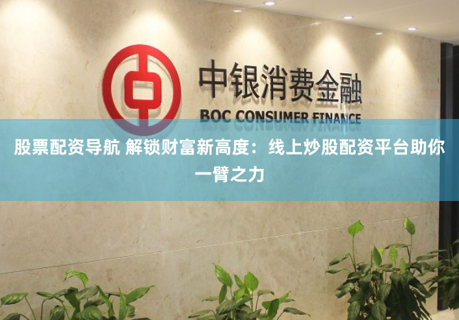 股票配资导航 解锁财富新高度：线上炒股配资平台助你一臂之力