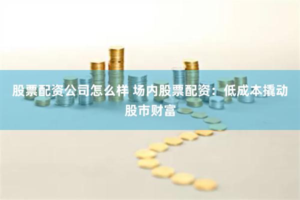 股票配资公司怎么样 场内股票配资：低成本撬动股市财富