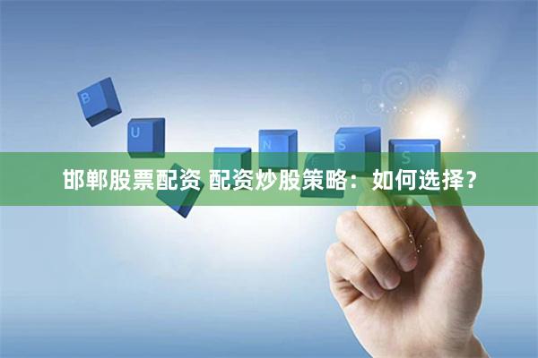 邯郸股票配资 配资炒股策略：如何选择？