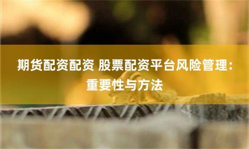 期货配资配资 股票配资平台风险管理：重要性与方法