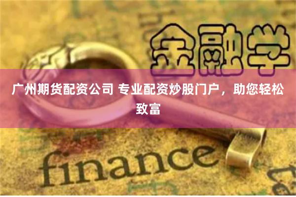 广州期货配资公司 专业配资炒股门户，助您轻松致富