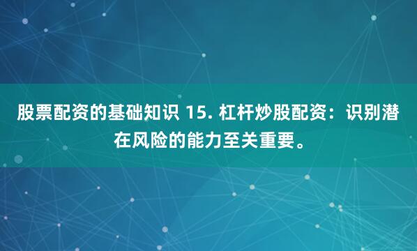 股票配资的基础知识 15. 杠杆炒股配资：识别潜在风险的能力至关重要。