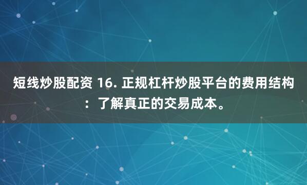 短线炒股配资 16. 正规杠杆炒股平台的费用结构：了解真正的交易成本。