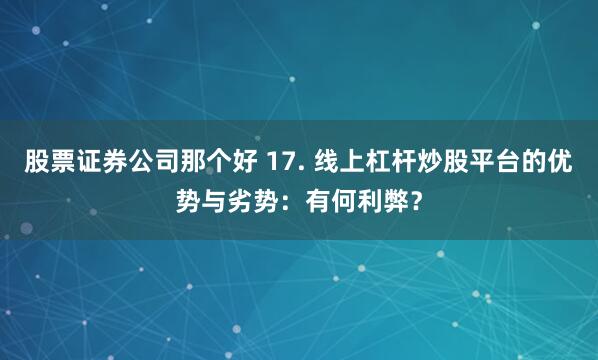 股票证券公司那个好 17. 线上杠杆炒股平台的优势与劣势：有何利弊？