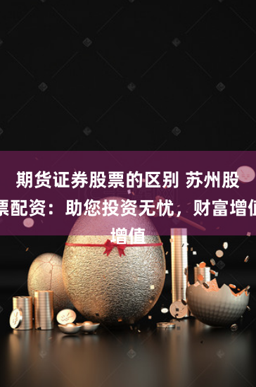 期货证券股票的区别 苏州股票配资：助您投资无忧，财富增值