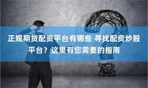 正规期货配资平台有哪些 寻找配资炒股平台？这里有您需要的指南