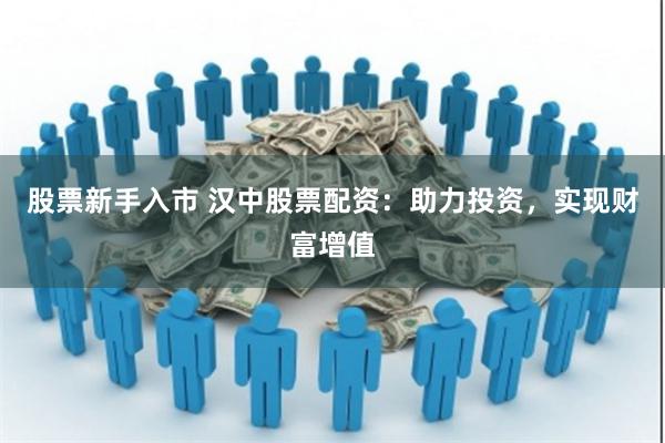 股票新手入市 汉中股票配资：助力投资，实现财富增值