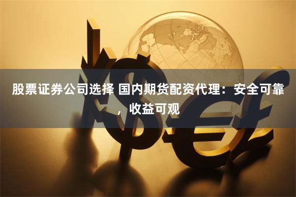 股票证券公司选择 国内期货配资代理：安全可靠，收益可观