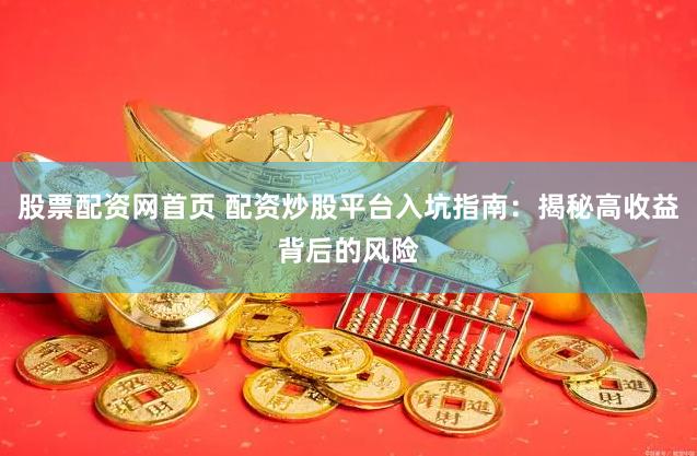股票配资网首页 配资炒股平台入坑指南：揭秘高收益背后的风险
