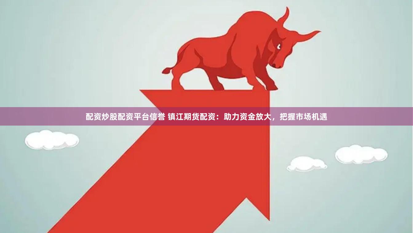 配资炒股配资平台信誉 镇江期货配资：助力资金放大，把握市场机遇