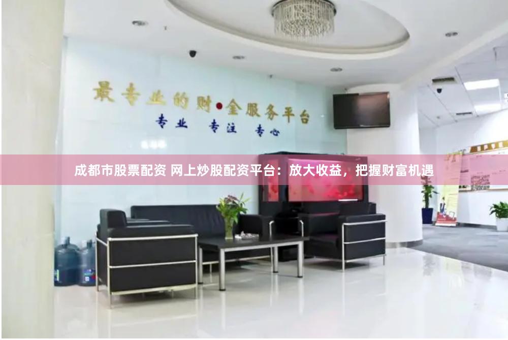 成都市股票配资 网上炒股配资平台：放大收益，把握财富机遇