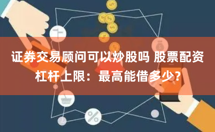 证券交易顾问可以炒股吗 股票配资杠杆上限：最高能借多少？