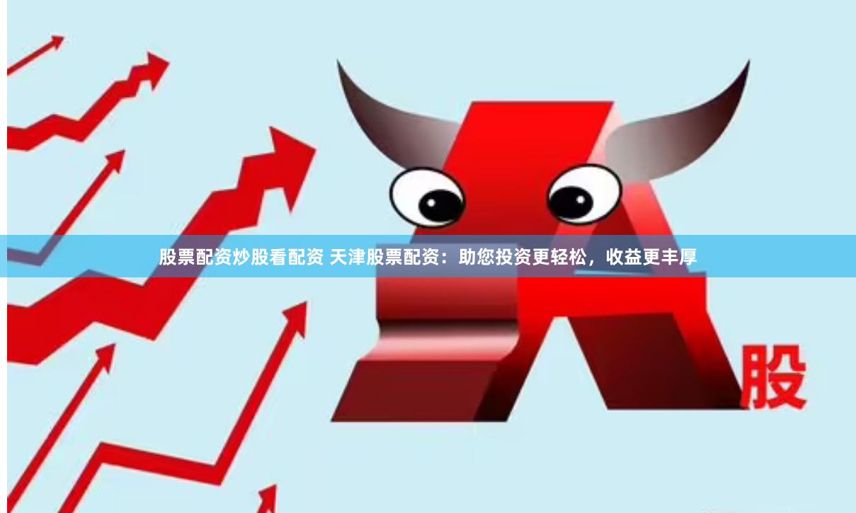 股票配资炒股看配资 天津股票配资：助您投资更轻松，收益更丰厚