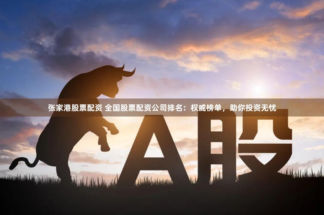 张家港股票配资 全国股票配资公司排名：权威榜单，助你投资无忧