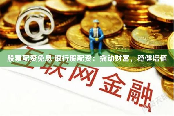 股票配资免息 银行股配资：撬动财富，稳健增值