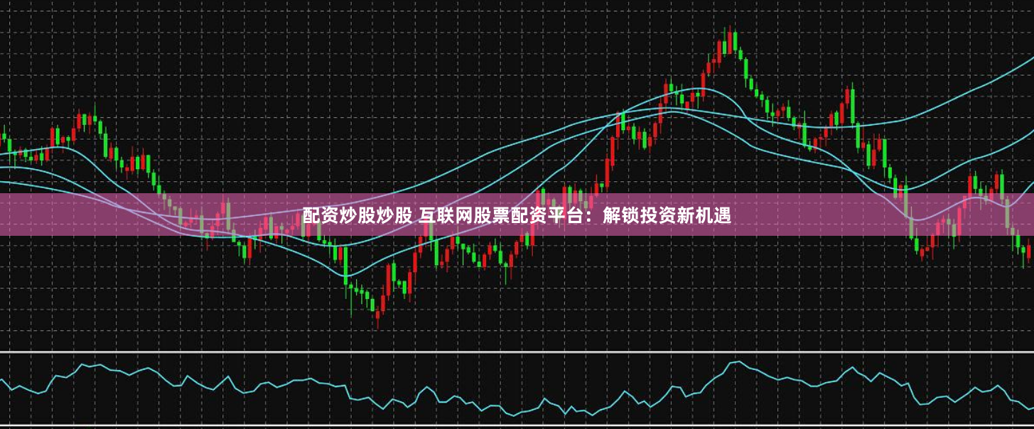 配资炒股炒股 互联网股票配资平台：解锁投资新机遇
