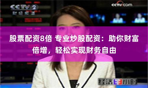 股票配资8倍 专业炒股配资：助你财富倍增，轻松实现财务自由