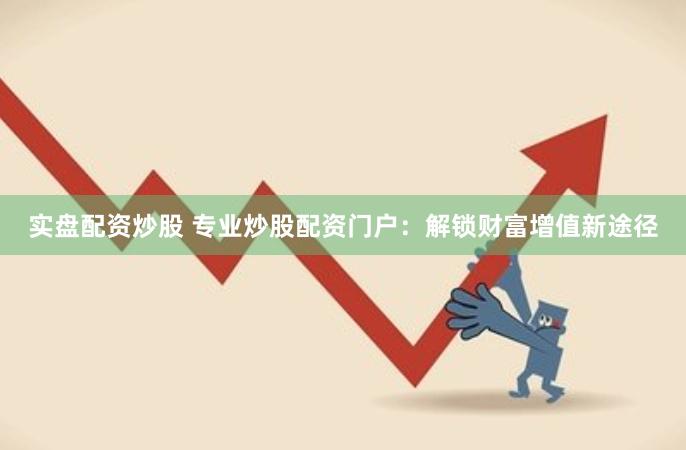实盘配资炒股 专业炒股配资门户：解锁财富增值新途径