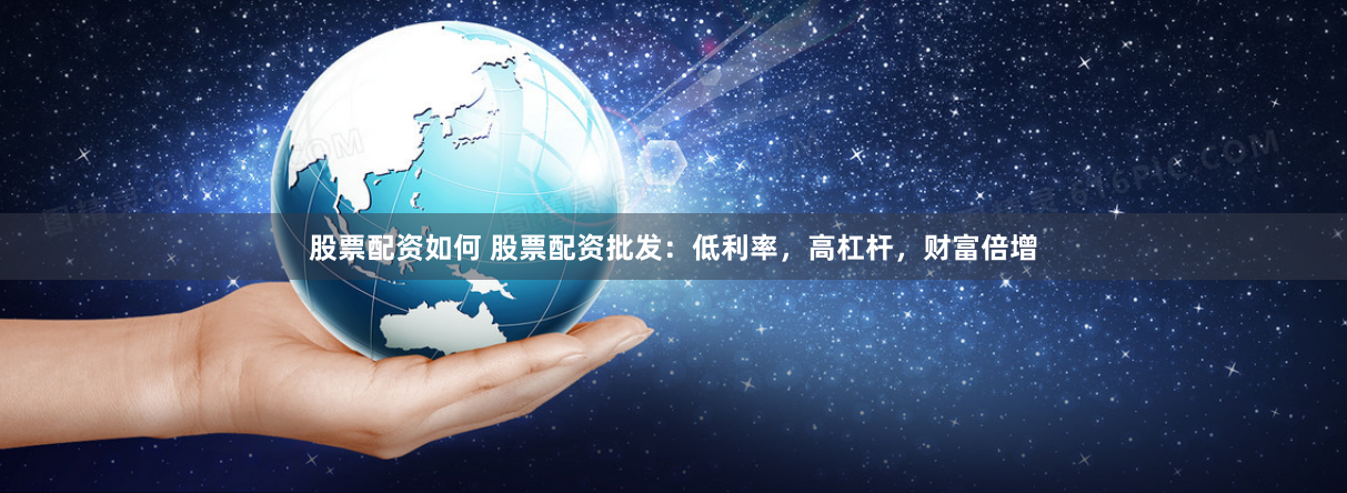 股票配资如何 股票配资批发：低利率，高杠杆，财富倍增