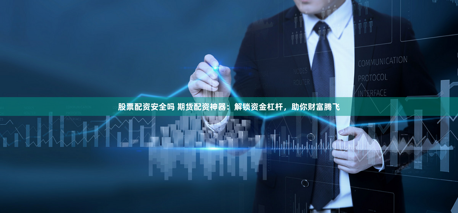 股票配资安全吗 期货配资神器：解锁资金杠杆，助你财富腾飞